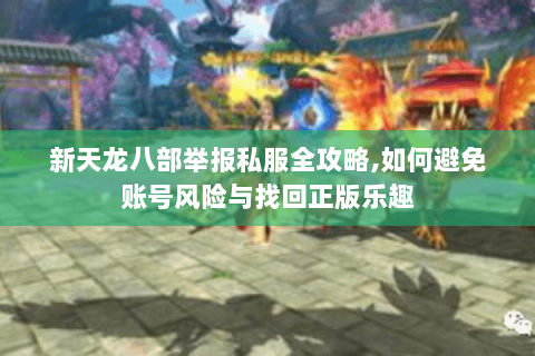 新天龙八部举报私服全攻略,如何避免账号风险与找回正版乐趣 新天龙八部举报私服全攻略,如何避免账号风险与找回正版乐趣