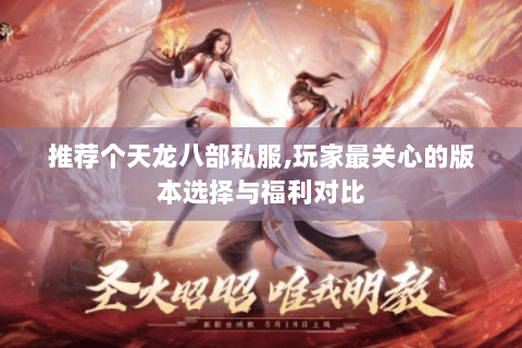 推荐个天龙八部私服,玩家最关心的版本选择与福利对比