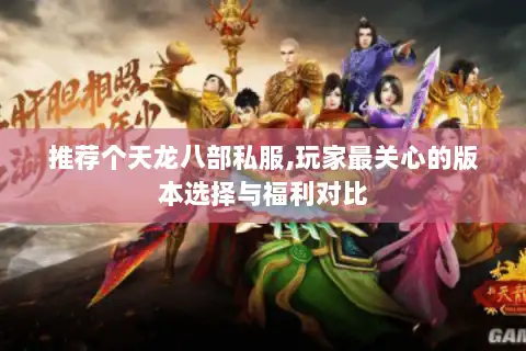 推荐个天龙八部私服,玩家最关心的版本选择与福利对比
