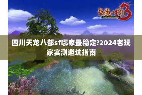 四川天龙八部sf哪家最稳定?2024老玩家实测避坑指南 四川天龙八部sf哪家最稳定?2024老玩家实测避坑指南