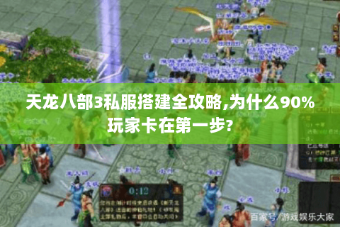 天龙八部3私服搭建全攻略,为什么90%玩家卡在第一步?