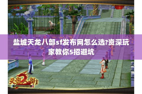 盐城天龙八部sf发布网怎么选?资深玩家教你5招避坑