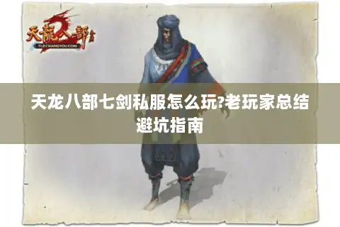 天龙八部七剑私服怎么玩?老玩家总结避坑指南 天龙八部七剑私服怎么玩?老玩家总结避坑指南
