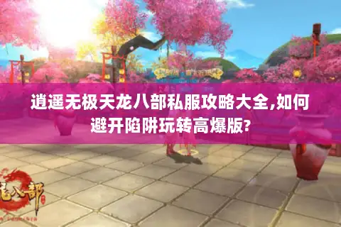 逍遥无极天龙八部私服攻略大全,如何避开陷阱玩转高爆版?
