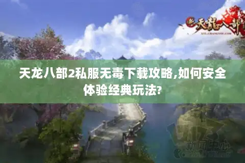 天龙八部2私服无毒下载攻略,如何安全体验经典玩法?