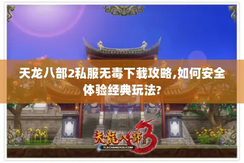 天龙八部2私服无毒下载攻略,如何安全体验经典玩法?