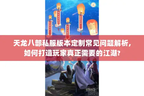 天龙八部私服版本定制常见问题解析,如何打造玩家真正需要的江湖?