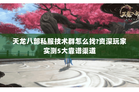 天龙八部私服技术群怎么找?资深玩家实测5大靠谱渠道