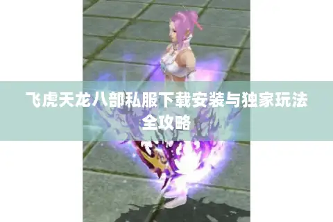 飞虎天龙八部私服下载安装与独家玩法全攻略 飞虎天龙八部私服下载安装与独家玩法全攻略