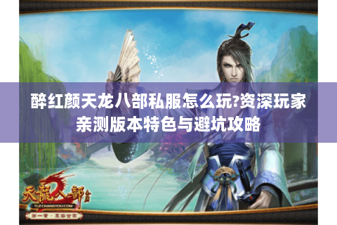 醉红颜天龙八部私服怎么玩?资深玩家亲测版本特色与避坑攻略
