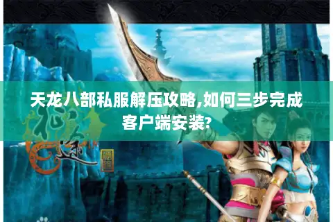 天龙八部私服解压攻略,如何三步完成客户端安装?