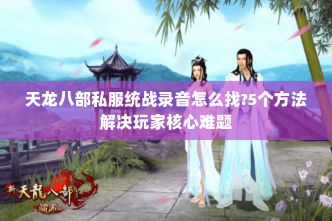 天龙八部私服统战录音怎么找?5个方法解决玩家核心难题