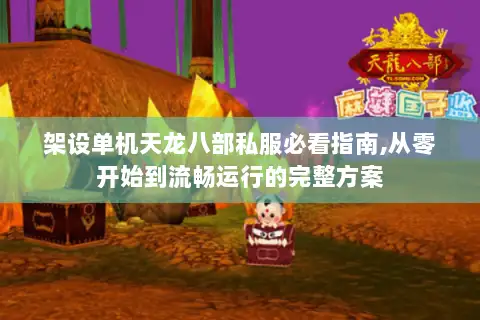 架设单机天龙八部私服必看指南,从零开始到流畅运行的完整方案