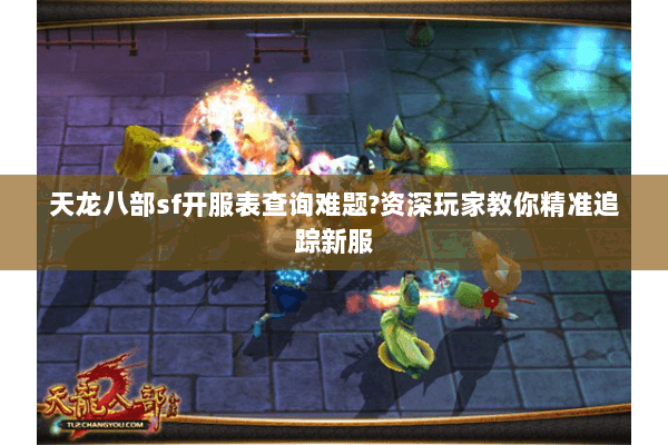 天龙八部sf开服表查询难题?资深玩家教你精准追踪新服 天龙八部sf开服表查询难题?资深玩家教你精准追踪新服