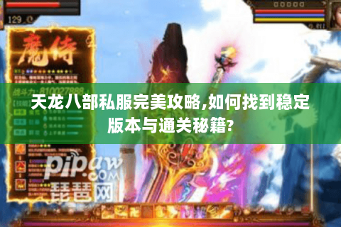 天龙八部私服完美攻略,如何找到稳定版本与通关秘籍? 天龙八部私服完美攻略,如何找到稳定版本与通关秘籍?