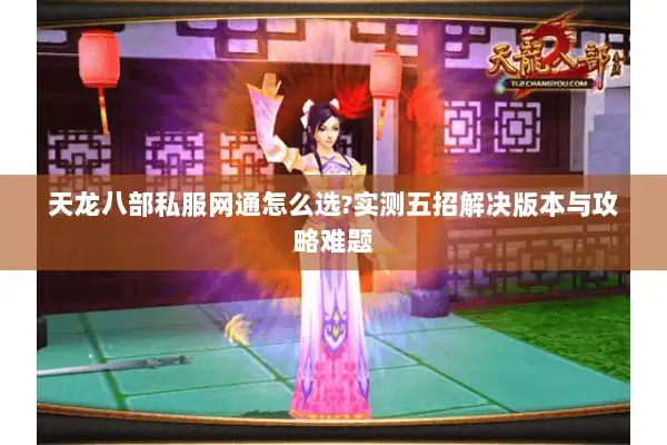 天龙八部私服网通怎么选?实测五招解决版本与攻略难题 天龙八部私服网通怎么选?实测五招解决版本与攻略难题