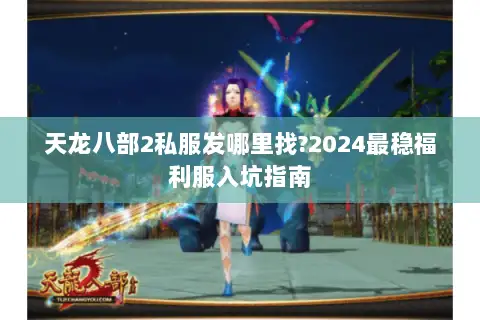 天龙八部2私服发哪里找?2024最稳福利服入坑指南