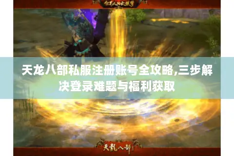 天龙八部私服注册账号全攻略,三步解决登录难题与福利获取