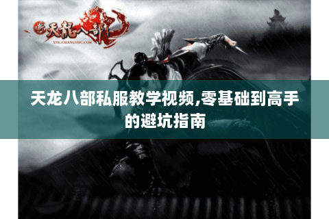 天龙八部私服教学视频,零基础到高手的避坑指南