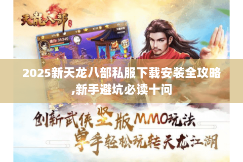 2025新天龙八部私服下载安装全攻略,新手避坑必读十问 2025新天龙八部私服下载安装全攻略,新手避坑必读十问