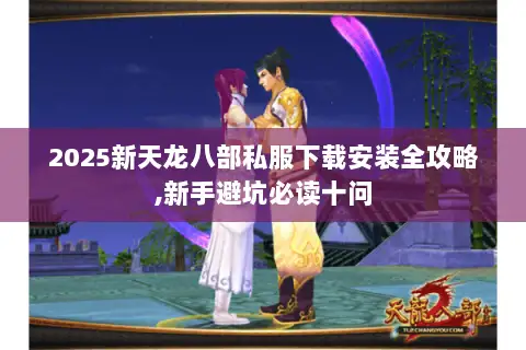 2025新天龙八部私服下载安装全攻略,新手避坑必读十问 2025新天龙八部私服下载安装全攻略,新手避坑必读十问