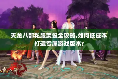 天龙八部私服架设全攻略,如何低成本打造专属游戏版本?