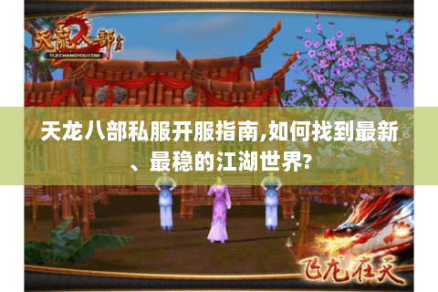 天龙八部私服开服指南,如何找到最新、最稳的江湖世界? 天龙八部私服开服指南,如何找到最新、最稳的江湖世界?