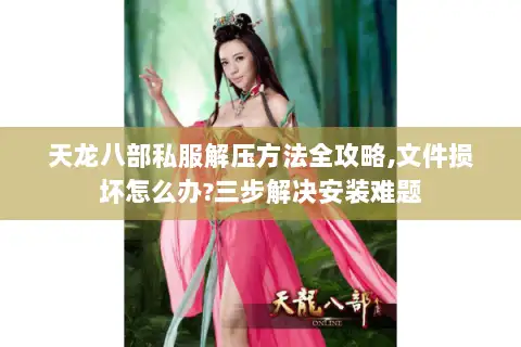 天龙八部私服解压方法全攻略,文件损坏怎么办?三步解决安装难题 天龙八部私服解压方法全攻略,文件损坏怎么办?三步解决安装难题