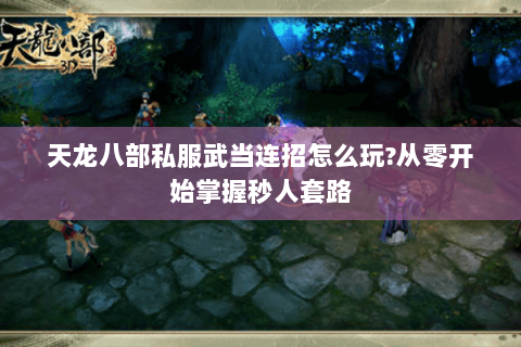 天龙八部私服武当连招怎么玩?从零开始掌握秒人套路