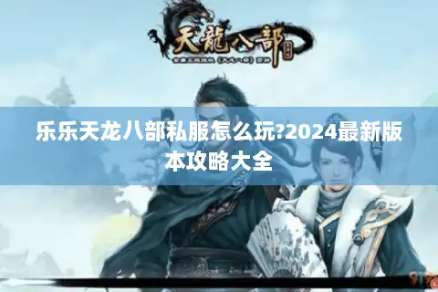 乐乐天龙八部私服怎么玩?2024最新版本攻略大全