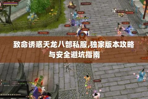 致命诱惑天龙八部私服,独家版本攻略与安全避坑指南 致命诱惑天龙八部私服,独家版本攻略与安全避坑指南
