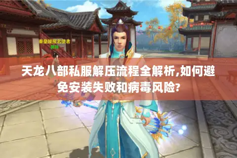 天龙八部私服解压流程全解析,如何避免安装失败和病毒风险?