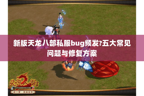 新版天龙八部私服bug频发?五大常见问题与修复方案 新版天龙八部私服bug频发?五大常见问题与修复方案