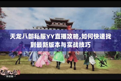 天龙八部私服YY直播攻略,如何快速找到最新版本与实战技巧 天龙八部私服YY直播攻略,如何快速找到最新版本与实战技巧