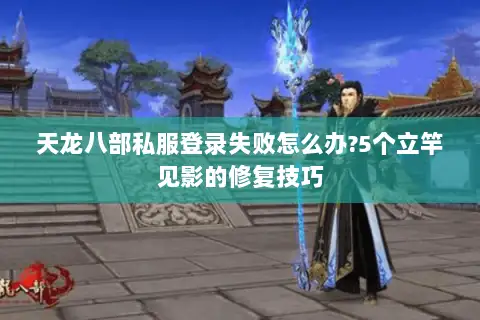 天龙八部私服登录失败怎么办?5个立竿见影的修复技巧 天龙八部私服登录失败怎么办?5个立竿见影的修复技巧