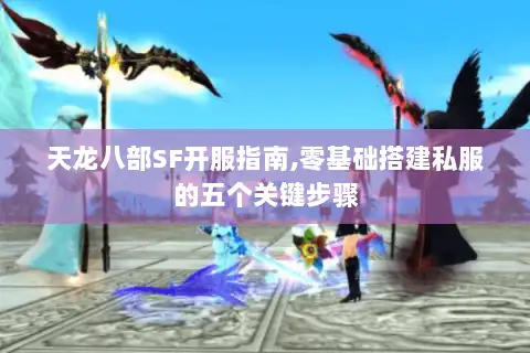 天龙八部SF开服指南,零基础搭建私服的五个关键步骤
