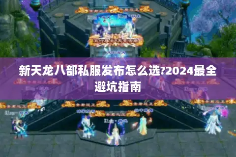 新天龙八部私服发布怎么选?2024最全避坑指南