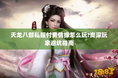 天龙八部私服付费情缘怎么玩?资深玩家避坑指南