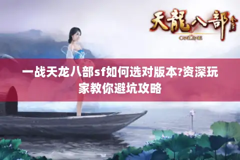 一战天龙八部sf如何选对版本?资深玩家教你避坑攻略 一战天龙八部sf如何选对版本?资深玩家教你避坑攻略