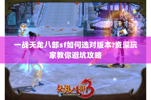一战天龙八部sf如何选对版本?资深玩家教你避坑攻略 一战天龙八部sf如何选对版本?资深玩家教你避坑攻略