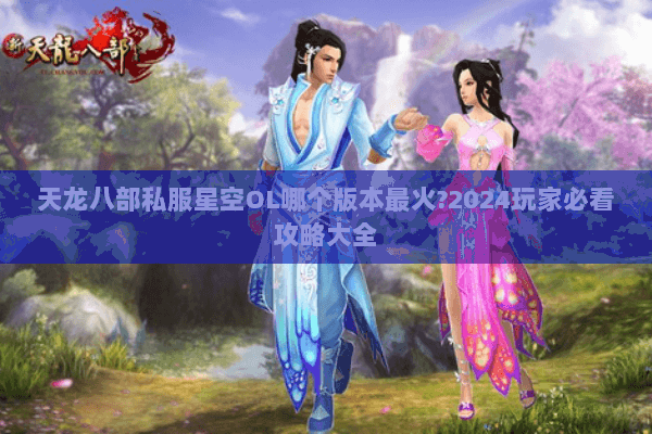 天龙八部私服星空OL哪个版本最火?2024玩家必看攻略大全 天龙八部私服星空OL哪个版本最火?2024玩家必看攻略大全
