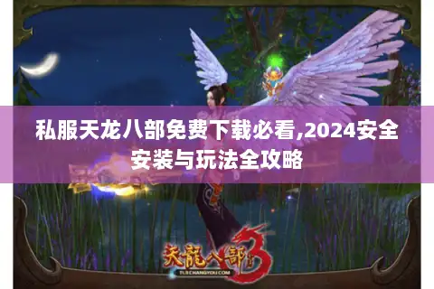 私服天龙八部免费下载必看,2024安全安装与玩法全攻略
