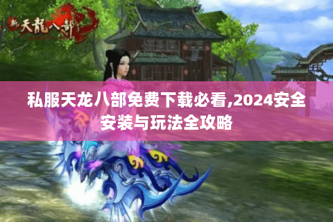 私服天龙八部免费下载必看,2024安全安装与玩法全攻略