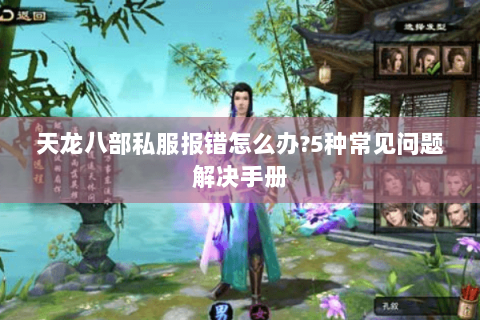 天龙八部私服报错怎么办?5种常见问题解决手册