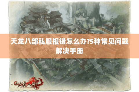 天龙八部私服报错怎么办?5种常见问题解决手册