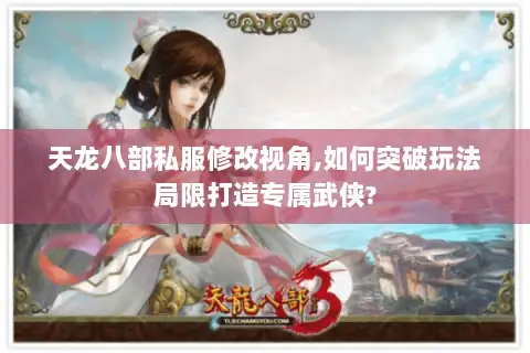 天龙八部私服修改视角,如何突破玩法局限打造专属武侠?