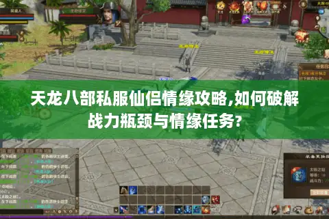 天龙八部私服仙侣情缘攻略,如何破解战力瓶颈与情缘任务?