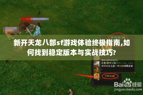 新开天龙八部sf游戏体验终极指南,如何找到稳定版本与实战技巧?