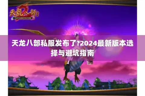 天龙八部私服发布了?2024最新版本选择与避坑指南
