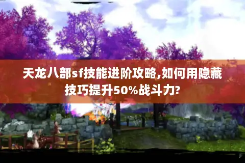 天龙八部sf技能进阶攻略,如何用隐藏技巧提升50%战斗力?